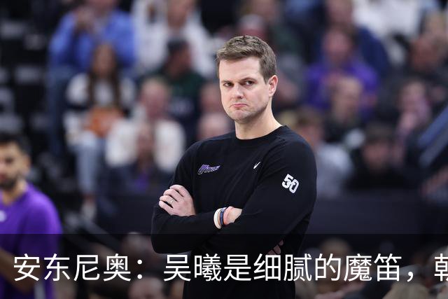 安东尼奥：吴曦是细腻的魔笛，朝鲜队像顽固的石头